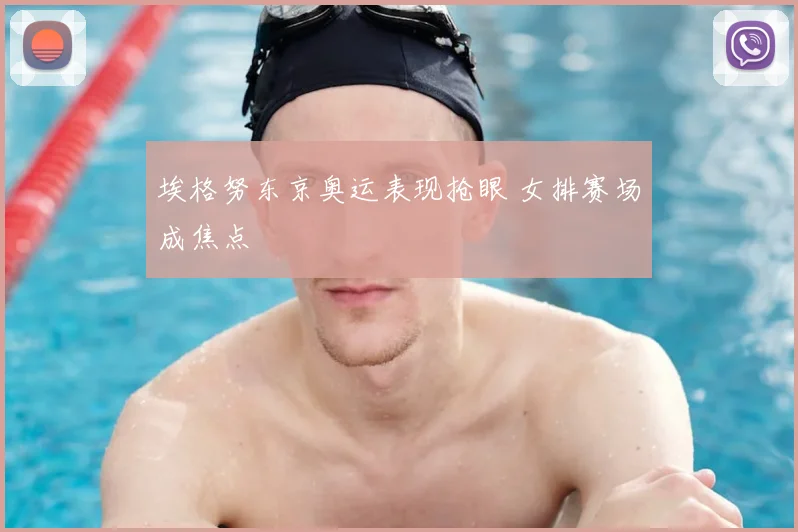 埃格努东京奥运表现抢眼 女排赛场成焦点