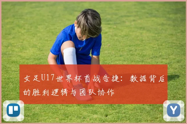 女足U17世界杯首战告捷:数据背后的胜利逻辑与团队协作