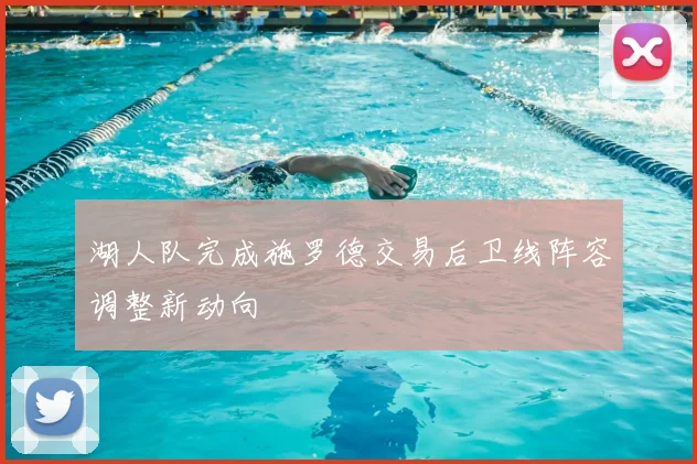 湖人队完成施罗德交易后卫线阵容调整新动向