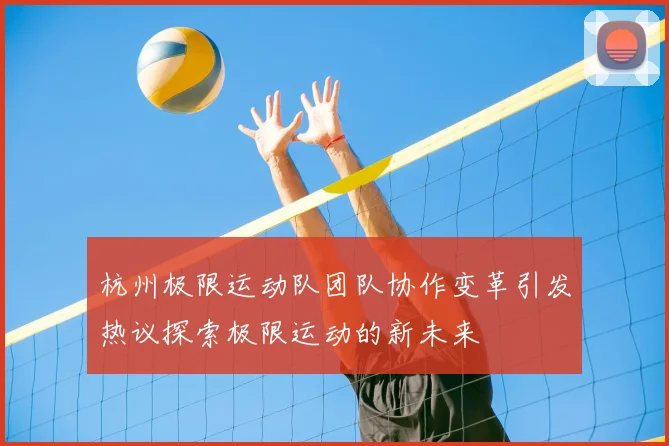 杭州极限运动队团队协作变革引发热议探索极限运动的新未来