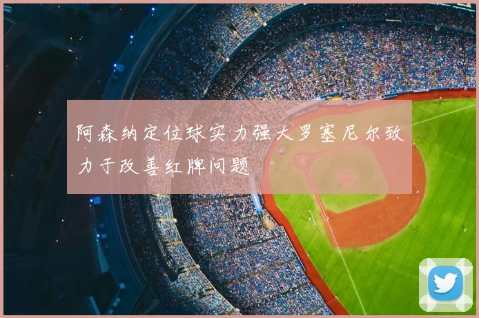阿森纳定位球实力强大罗塞尼尔致力于改善红牌问题
