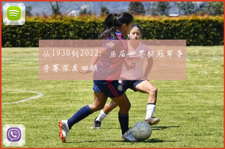 从1930到2022:历届世界杯冠军争夺赛深度回顾