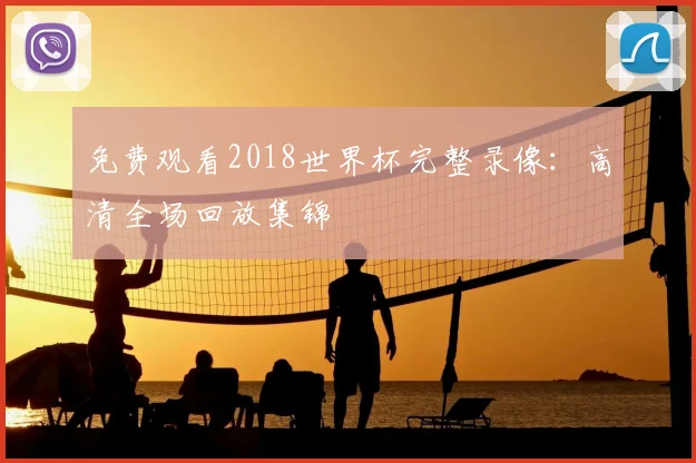 免费观看2018世界杯完整录像:高清全场回放集锦