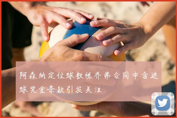 阿森纳定位球教练乔弗合同中含进球奖金条款引发关注