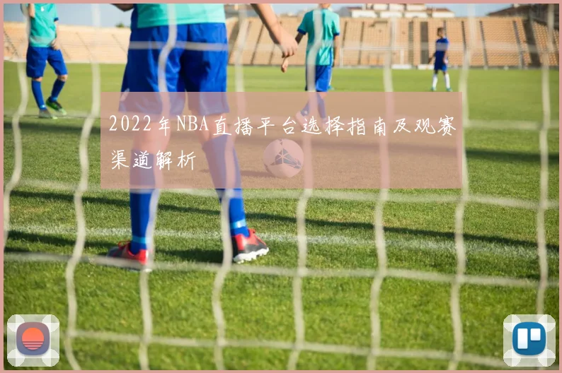 2022年NBA直播平台选择指南及观赛渠道解析