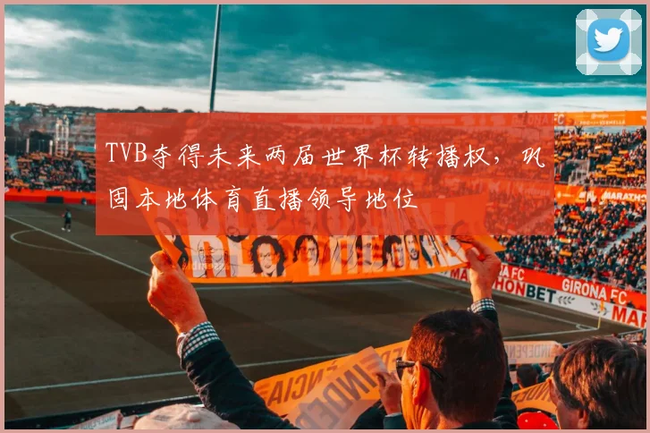 TVB夺得未来两届世界杯转播权,巩固本地体育直播领导地位