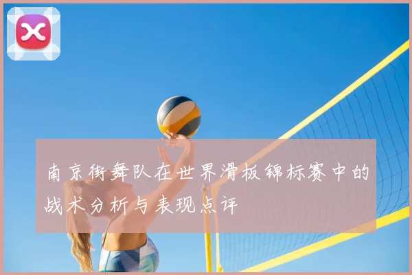 南京街舞队在世界滑板锦标赛中的战术分析与表现点评