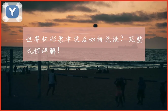 世界杯彩票中奖后如何兑换?完整流程详解!