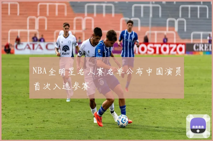 NBA全明星名人赛名单公布中国演员首次入选参赛