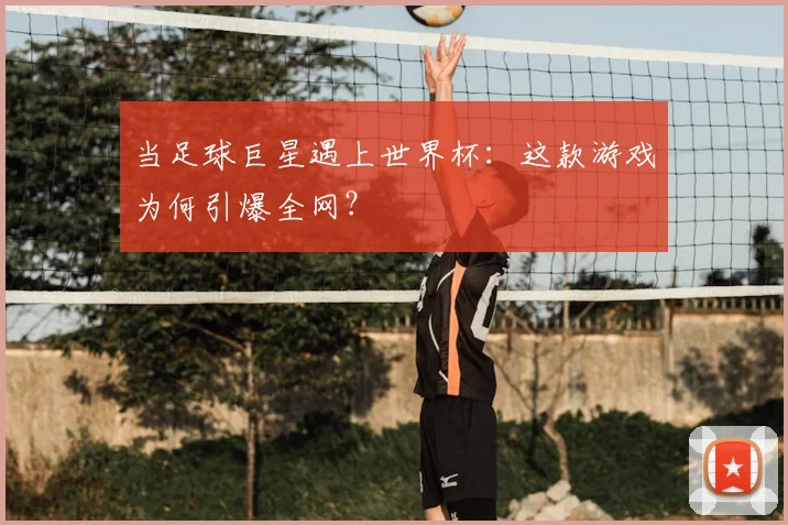 当足球巨星遇上世界杯:这款游戏为何引爆全网?