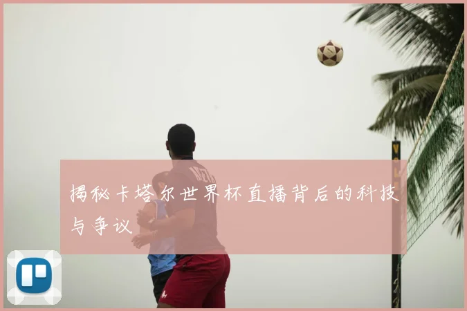 揭秘卡塔尔世界杯直播背后的科技与争议