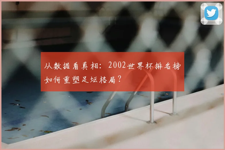 从数据看真相:2002世界杯排名榜如何重塑足坛格局?