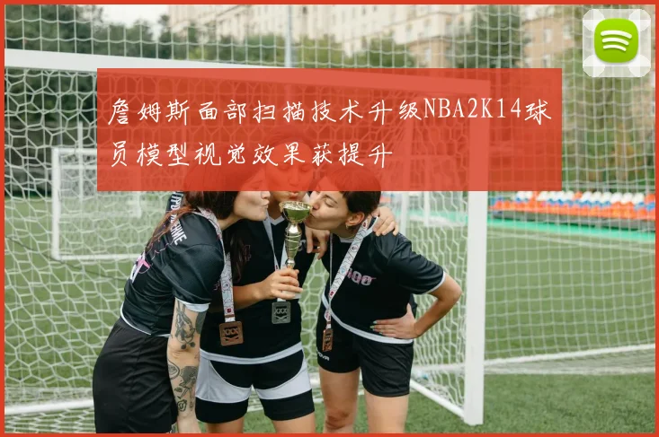 詹姆斯面部扫描技术升级NBA2K14球员模型视觉效果获提升