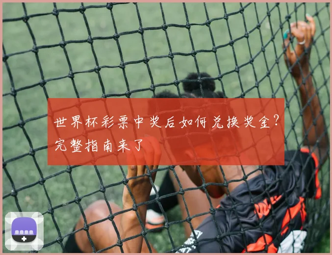世界杯彩票中奖后如何兑换奖金?完整指南来了