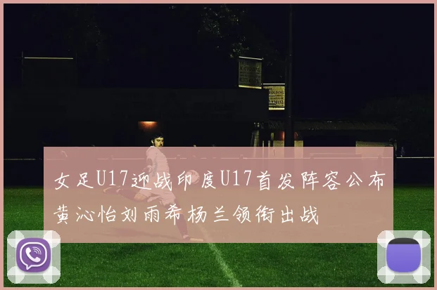 女足U17迎战印度U17首发阵容公布黄沁怡刘雨希杨兰领衔出战