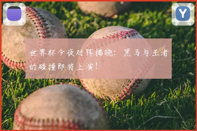 世界杯今夜对阵揭晓：黑马与王者的碰撞即将上演！