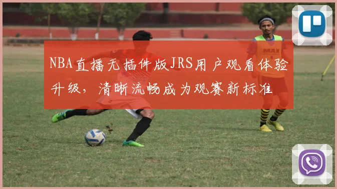 NBA直播无插件版JRS用户观看体验升级，清晰流畅成为观赛新标准