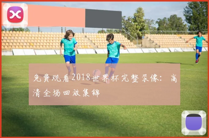 免费观看2018世界杯完整录像:高清全场回放集锦