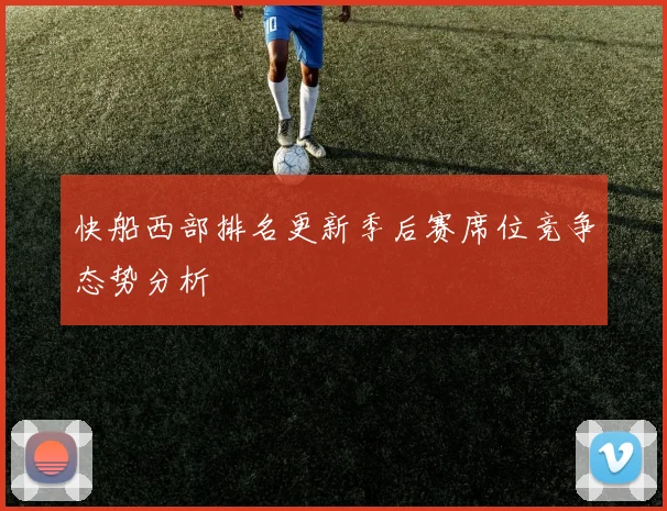 快船西部排名更新季后赛席位竞争态势分析