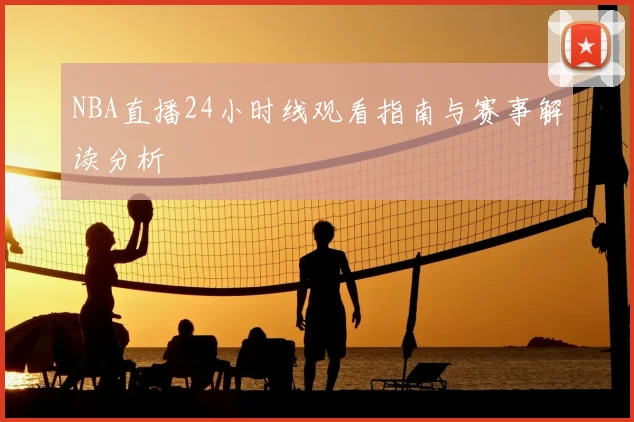NBA直播24小时线观看指南与赛事解读分析