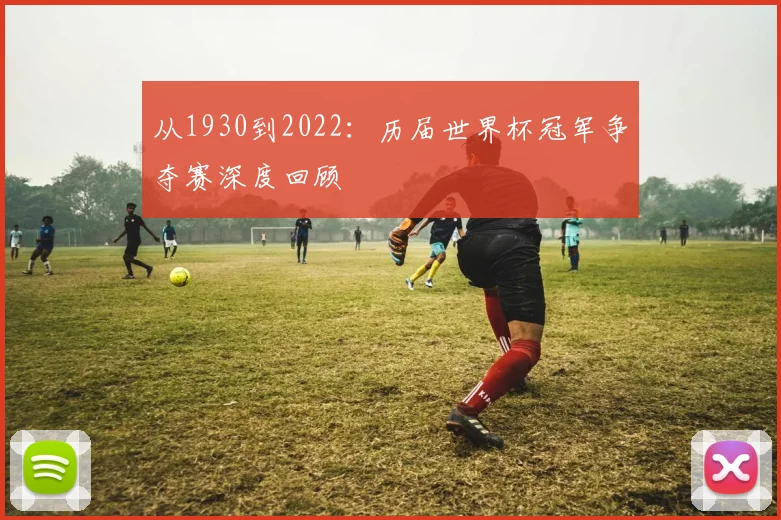 从1930到2022：历届世界杯冠军争夺赛深度回顾