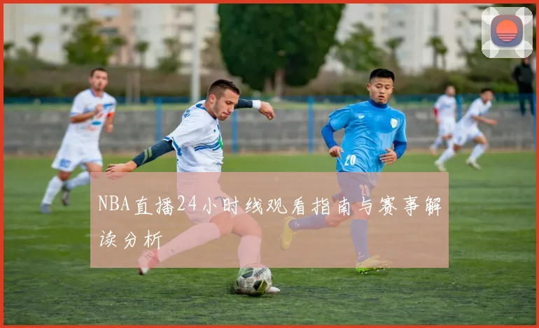 NBA直播24小时线观看指南与赛事解读分析