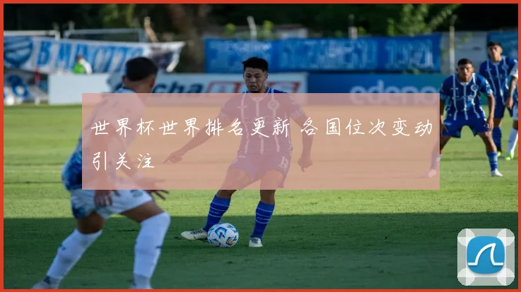 世界杯世界排名更新 各国位次变动引关注