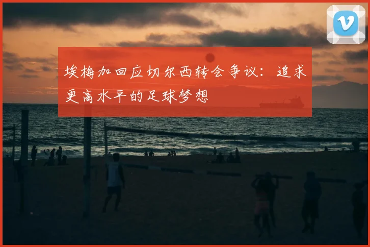 埃梅加回应切尔西转会争议:追求更高水平的足球梦想