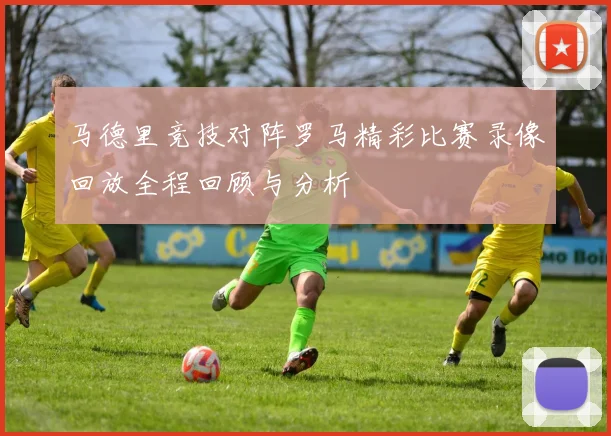 马德里竞技对阵罗马精彩比赛录像回放全程回顾与分析