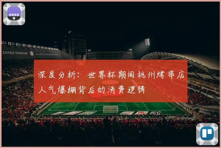 深度分析:世界杯期间杭州烤串店人气爆棚背后的消费逻辑
