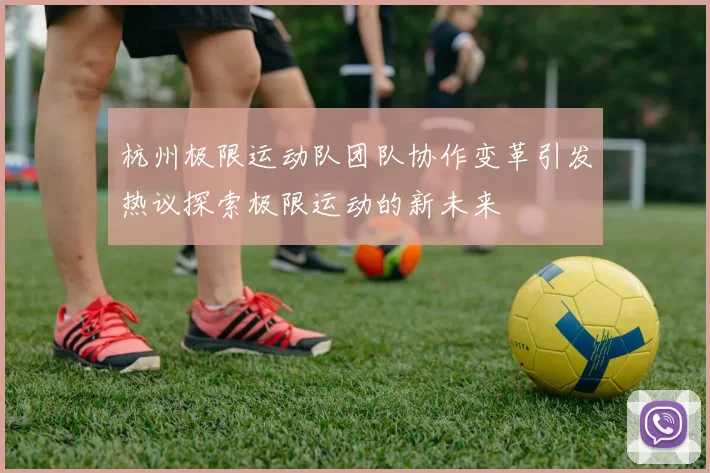 杭州极限运动队团队协作变革引发热议探索极限运动的新未来