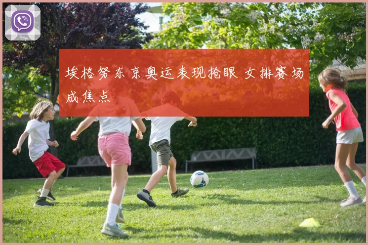 埃格努东京奥运表现抢眼 女排赛场成焦点