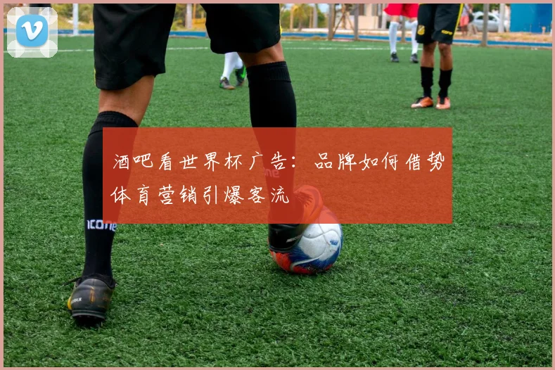 酒吧看世界杯广告:品牌如何借势体育营销引爆客流