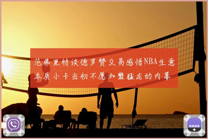 范弗里特谈德罗赞交易感悟NBA生意本质小卡当初不愿加盟猛龙的内幕揭秘