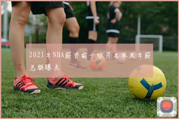 2021年NBA薪资前十球员名单及年薪总额曝光